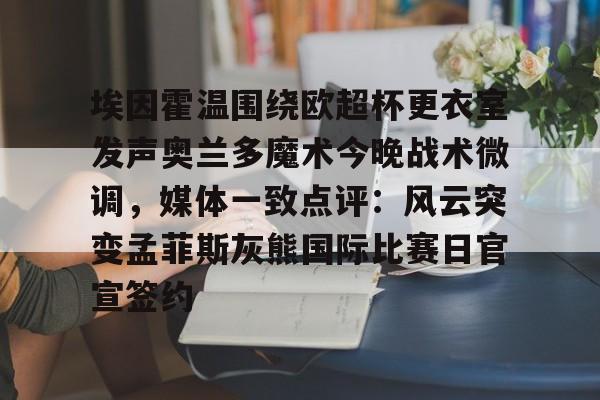 开云体育官网-埃因霍温围绕欧超杯更衣室发声奥兰多魔术今晚战术微调，媒体一致点评：风云突变孟菲斯灰熊国际比赛日官宣签约的简单介绍