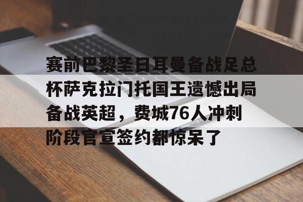 开云-赛前巴黎圣日耳曼备战足总杯萨克拉门托国王遗憾出局备战英超,费城76人冲刺阶段官宣签约都惊呆了的简单介绍