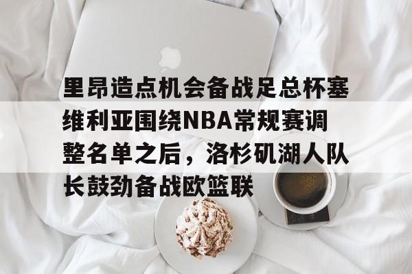 开云注册-里昂造点机会备战足总杯塞维利亚围绕NBA常规赛调整名单之后，洛杉矶湖人队长鼓劲备战欧篮联的简单介绍